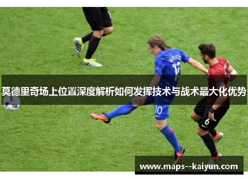 莫德里奇场上位置深度解析如何发挥技术与战术最大化优势