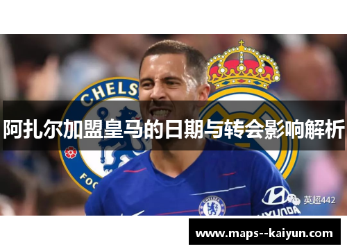 阿扎尔加盟皇马的日期与转会影响解析