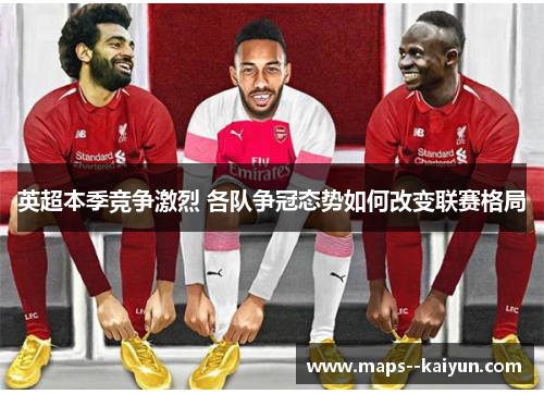 英超本季竞争激烈 各队争冠态势如何改变联赛格局