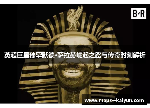 英超巨星穆罕默德·萨拉赫崛起之路与传奇时刻解析