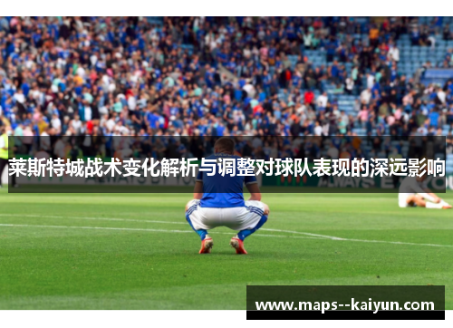 莱斯特城战术变化解析与调整对球队表现的深远影响