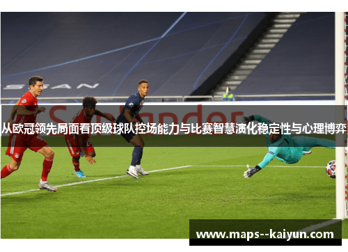 从欧冠领先局面看顶级球队控场能力与比赛智慧演化稳定性与心理博弈