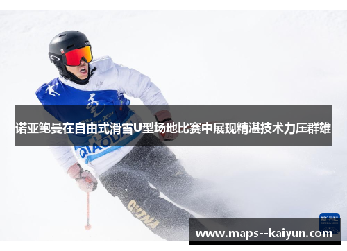 诺亚鲍曼在自由式滑雪U型场地比赛中展现精湛技术力压群雄