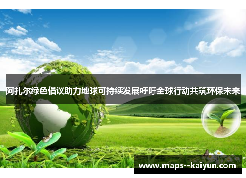 阿扎尔绿色倡议助力地球可持续发展呼吁全球行动共筑环保未来