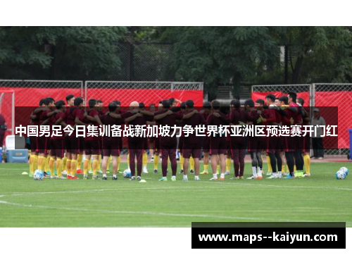 中国男足今日集训备战新加坡力争世界杯亚洲区预选赛开门红