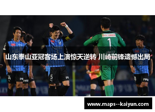 山东泰山亚冠客场上演惊天逆转 川崎前锋遗憾出局 山东泰山亚冠客场上演惊天逆转 川崎前锋遗憾出局