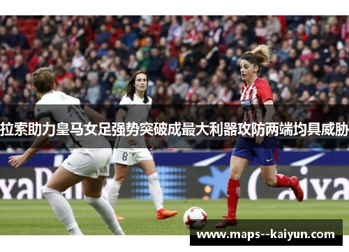 拉索助力皇马女足强势突破成最大利器攻防两端均具威胁 拉索助力皇马女足强势突破成最大利器攻防两端均具威胁