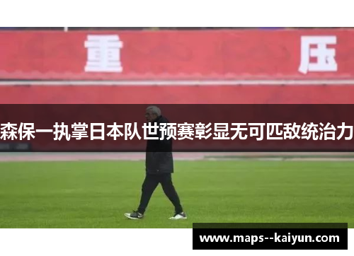 森保一执掌日本队世预赛彰显无可匹敌统治力