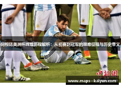 阿根廷美洲杯辉煌历程解析:从初赛到冠军的艰难征程与历史意义 阿根廷美洲杯辉煌历程解析:从初赛到冠军的艰难征程与历史意义