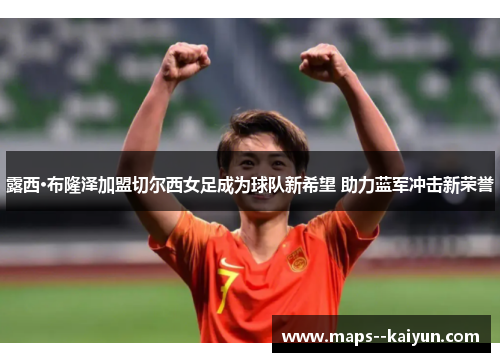 露西·布隆泽加盟切尔西女足成为球队新希望 助力蓝军冲击新荣誉 露西·布隆泽加盟切尔西女足成为球队新希望 助力蓝军冲击新荣誉