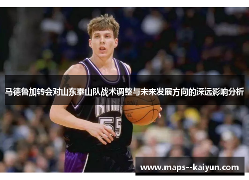 马德鲁加转会对山东泰山队战术调整与未来发展方向的深远影响分析 马德鲁加转会对山东泰山队战术调整与未来发展方向的深远影响分析