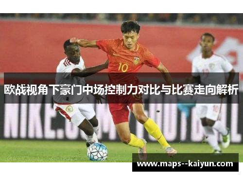 欧战视角下豪门中场控制力对比与比赛走向解析 欧战视角下豪门中场控制力对比与比赛走向解析