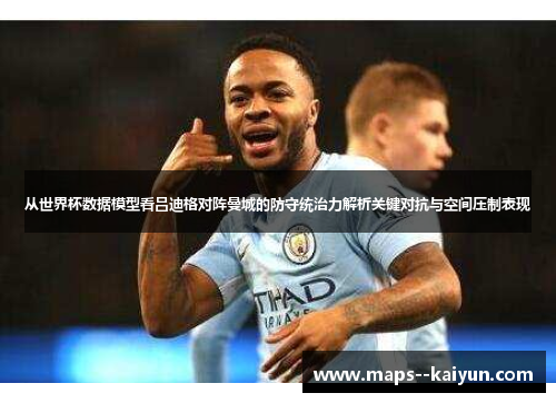 从世界杯数据模型看吕迪格对阵曼城的防守统治力解析关键对抗与空间压制表现
