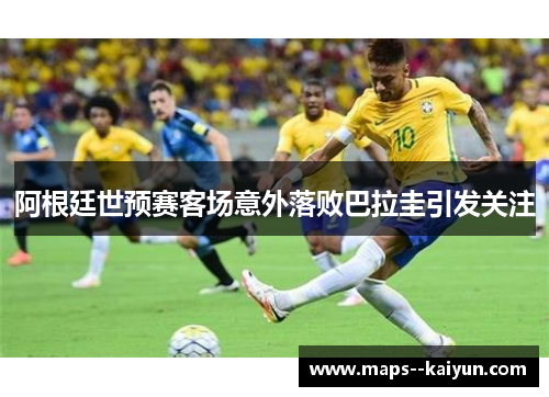 阿根廷世预赛客场意外落败巴拉圭引发关注 阿根廷世预赛客场意外落败巴拉圭引发关注